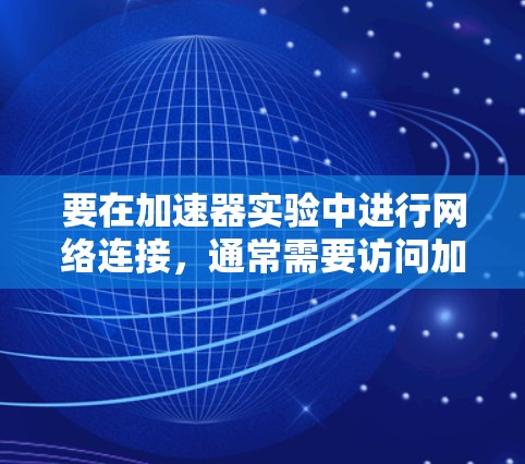 要在加速器实验中进行网络连接，通常需要访问加速器实验室的内部网络或外部网络资源。以下是一些常见的加速器科学上网连接方法，假设你有相应的权限和访问权限