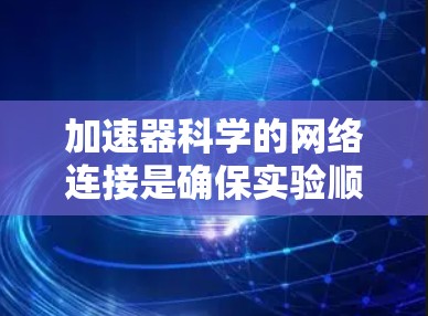 加速器科学的网络连接是确保实验顺利进行和数据安全的关键环节。以下是对这一领域网络连接的详细分析 加速器科学的网络连接是确保实验顺利进行和数据安全的关键环节。以下是对这一领域网络连接的详细分析