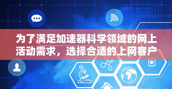 为了满足加速器科学领域的网上活动需求,选择合适的上网客户端至关重要。以下是根据需求分析和客户端特点的综合建议 为了满足加速器科学领域的网上活动需求,选择合适的上网客户端至关重要。以下是根据需求分析和客户端特点的综合建议
