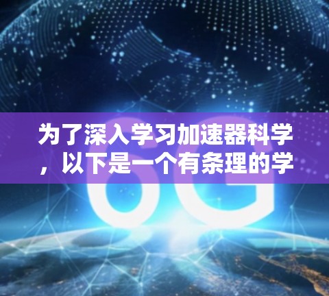 为了深入学习加速器科学,以下是一个有条理的学习计划和资源推荐 为了深入学习加速器科学,以下是一个有条理的学习计划和资源推荐