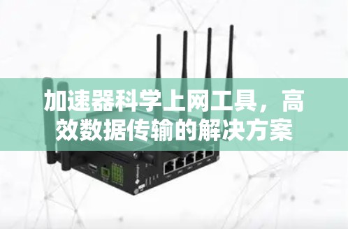 加速器科学上网工具,高效数据传输的解决方案 加速器科学上网工具,高效数据传输的解决方案