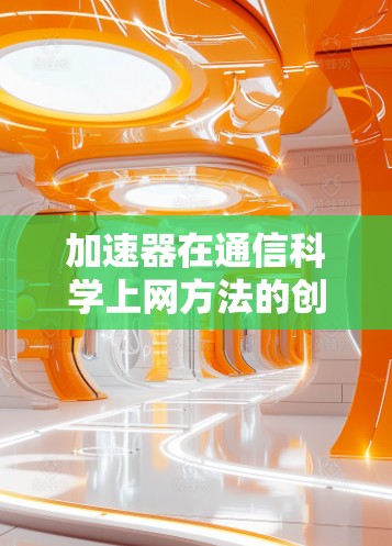 加速器在通信科学上网方法的创新应用 加速器在通信科学上网方法的创新应用
