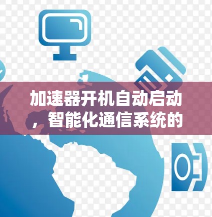 加速器开机自动启动,智能化通信系统的关键技术 加速器开机自动启动,智能化通信系统的关键技术