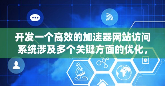 开发一个高效的加速器网站访问系统涉及多个关键方面的优化,以下是详细的步骤和建议 开发一个高效的加速器网站访问系统涉及多个关键方面的优化,以下是详细的步骤和建议