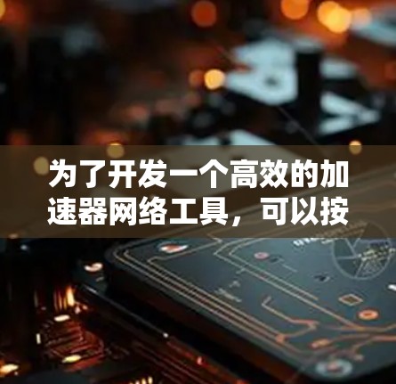 为了开发一个高效的加速器网络工具,可以按照以下步骤进行 为了开发一个高效的加速器网络工具,可以按照以下步骤进行