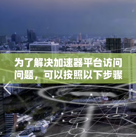 为了解决加速器平台访问问题,可以按照以下步骤进行分析和调整 为了解决加速器平台访问问题,可以按照以下步骤进行分析和调整