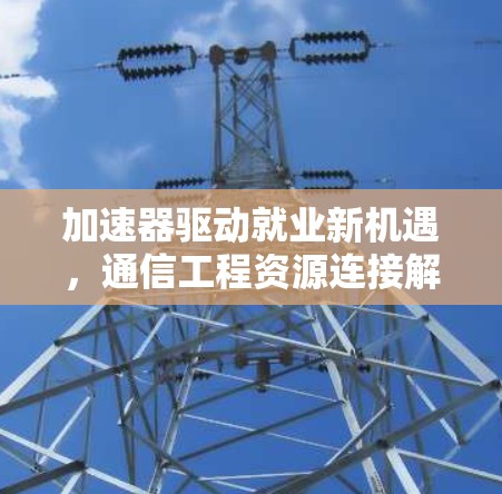 加速器驱动就业新机遇,通信工程资源连接解析 加速器驱动就业新机遇,通信工程资源连接解析