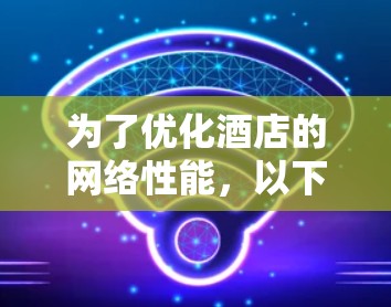 为了优化酒店的网络性能,以下是通过加速器技术可以实现的具体措施和解决方案 为了优化酒店的网络性能,以下是通过加速器技术可以实现的具体措施和解决方案
