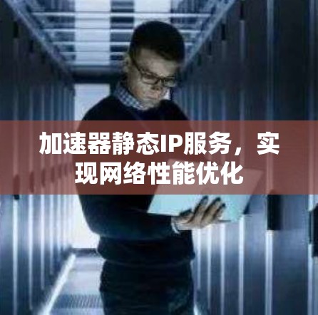 加速器静态IP服务，实现网络性能优化