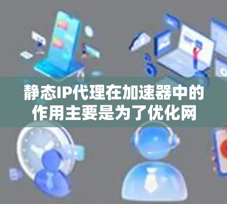 静态IP代理在加速器中的作用主要是为了优化网络流量管理和加速性能。以下是静态IP代理在加速器中的详细解析 静态IP代理在加速器中的作用主要是为了优化网络流量管理和加速性能。以下是静态IP代理在加速器中的详细解析
