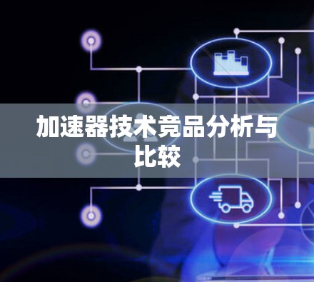 加速器技术竞品分析与比较 加速器技术竞品分析与比较