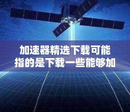 加速器精选下载可能指的是下载一些能够加速特定任务的软件或工具。然而,具体的加速器可能指代不同的东西,以下是一些可能的解释和建议 加速器精选下载可能指的是下载一些能够加速特定任务的软件或工具。然而,具体的加速器可能指代不同的东西,以下是一些可能的解释和建议