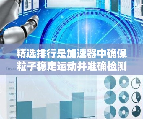 精选排行是加速器中确保粒子稳定运动并准确检测的关键步骤。以下是对精选排行的系统分析和总结 精选排行是加速器中确保粒子稳定运动并准确检测的关键步骤。以下是对精选排行的系统分析和总结