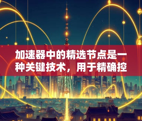 加速器中的精选节点是一种关键技术,用于精确控制粒子的运动轨迹,以确保它们在达到目标能量时被正确引导到所需的位置。以下是对精选节点的详细分析 加速器中的精选节点是一种关键技术,用于精确控制粒子的运动轨迹,以确保它们在达到目标能量时被正确引导到所需的位置。以下是对精选节点的详细分析