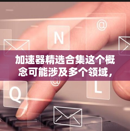 加速器精选合集这个概念可能涉及多个领域,具体含义取决于上下文。以下是一些可能相关的方面和推荐的资源 加速器精选合集这个概念可能涉及多个领域,具体含义取决于上下文。以下是一些可能相关的方面和推荐的资源