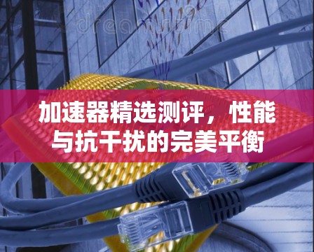 加速器精选测评，性能与抗干扰的完美平衡