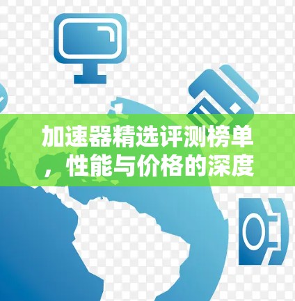 加速器精选评测榜单,性能与价格的深度解析 加速器精选评测榜单,性能与价格的深度解析