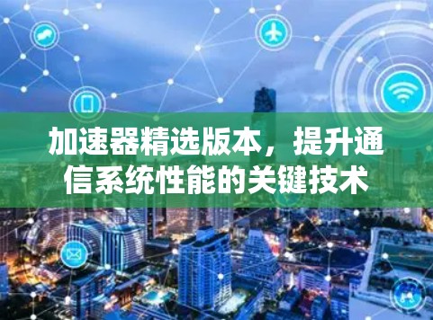 加速器精选版本,提升通信系统性能的关键技术 加速器精选版本,提升通信系统性能的关键技术