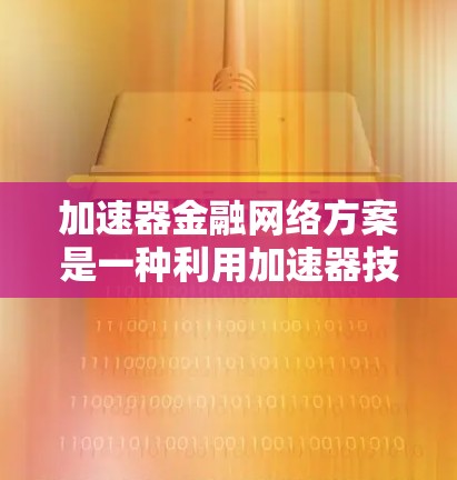 加速器金融网络方案是一种利用加速器技术提升金融交易效率的创新解决方案,广泛应用于高频交易、市场数据实时推送等场景。以下是对该方案的详细分析和总结 加速器金融网络方案是一种利用加速器技术提升金融交易效率的创新解决方案,广泛应用于高频交易、市场数据实时推送等场景。以下是对该方案的详细分析和总结