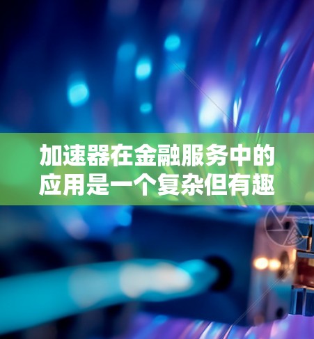 加速器在金融服务中的应用是一个复杂但有趣的话题,涉及技术、业务流程、合规性以及用户体验等多个方面。以下是一些关于加速器金融服务连接的关键点和考虑因素 加速器在金融服务中的应用是一个复杂但有趣的话题,涉及技术、业务流程、合规性以及用户体验等多个方面。以下是一些关于加速器金融服务连接的关键点和考虑因素