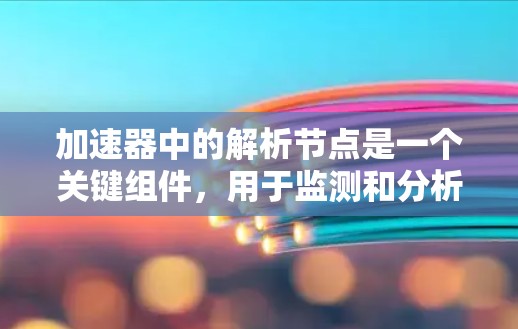 加速器中的解析节点是一个关键组件,用于监测和分析粒子的运动状态,以确保加速器的正常运行和粒子的加速效率。以下是对解析节点的详细分析 加速器中的解析节点是一个关键组件,用于监测和分析粒子的运动状态,以确保加速器的正常运行和粒子的加速效率。以下是对解析节点的详细分析