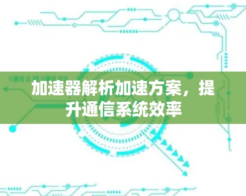 加速器解析加速方案,提升通信系统效率 加速器解析加速方案,提升通信系统效率