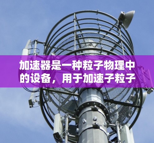 加速器是一种粒子物理中的设备,用于加速子粒子(如电子、质子等)到接近光速的速度,从而使其能量达到极高水平,用于研究粒子物理现象或其他高能物理问题。加速器的核心原理是利用磁场和电场来驱动粒子的加速运动 加速器是一种粒子物理中的设备,用于加速子粒子(如电子、质子等)到接近光速的速度,从而使其能量达到极高水平,用于研究粒子物理现象或其他高能物理问题。加速器的核心原理是利用磁场和电场来驱动粒子的加速运动