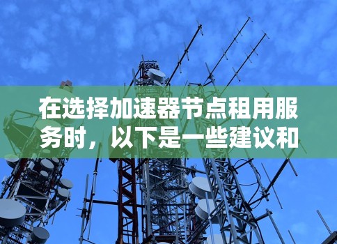 在选择加速器节点租用服务时，以下是一些建议和步骤，帮助您做出明智的决策