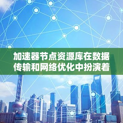 加速器节点资源库在数据传输和网络优化中扮演着关键角色。以下是对加速器节点资源库的详细分析 加速器节点资源库在数据传输和网络优化中扮演着关键角色。以下是对加速器节点资源库的详细分析