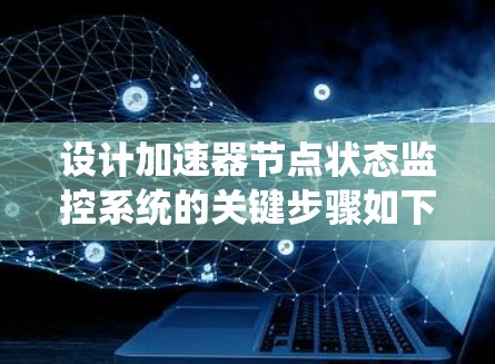 设计加速器节点状态监控系统的关键步骤如下 设计加速器节点状态监控系统的关键步骤如下