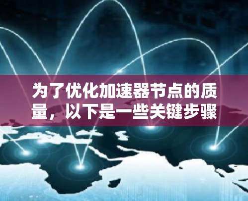 为了优化加速器节点的质量,以下是一些关键步骤和建议 为了优化加速器节点的质量,以下是一些关键步骤和建议
