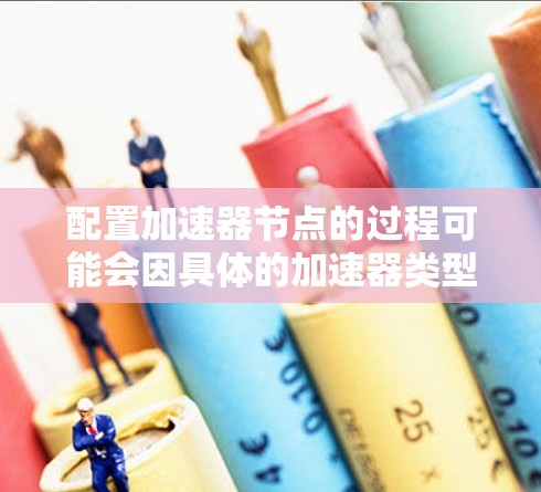 配置加速器节点的过程可能会因具体的加速器类型和环境而有所不同。以下是一个通用的指南,帮助你配置加速器节点 配置加速器节点的过程可能会因具体的加速器类型和环境而有所不同。以下是一个通用的指南,帮助你配置加速器节点