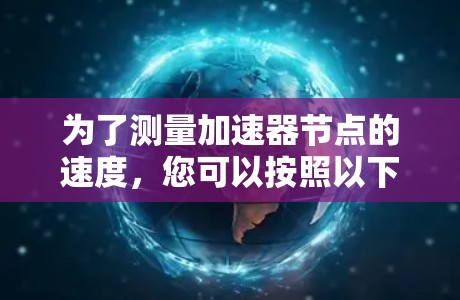 为了测量加速器节点的速度,您可以按照以下步骤进行测试 为了测量加速器节点的速度,您可以按照以下步骤进行测试