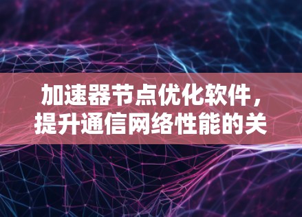 加速器节点优化软件,提升通信网络性能的关键技术 加速器节点优化软件,提升通信网络性能的关键技术