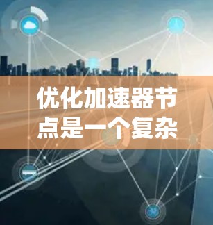 优化加速器节点是一个复杂而多层面的任务，涉及硬件、软件、网络和系统管理等多个方面。以下是一个有条理的优化策略，结合了各个层面的考虑