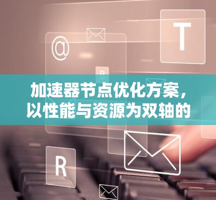 加速器节点优化方案,以性能与资源为双轴的多维度提升策略 加速器节点优化方案,以性能与资源为双轴的多维度提升策略