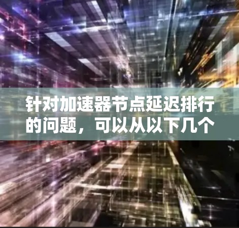 针对加速器节点延迟排行的问题,可以从以下几个方面进行优化和解决 针对加速器节点延迟排行的问题,可以从以下几个方面进行优化和解决
