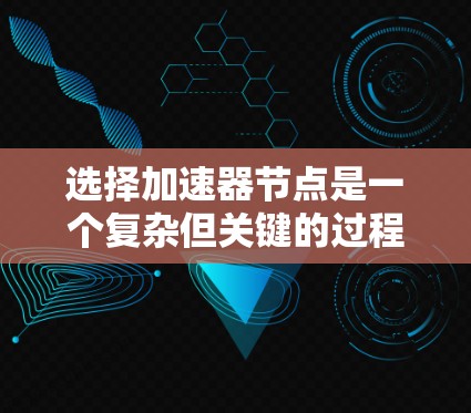 选择加速器节点是一个复杂但关键的过程,以下是分步骤的指南,帮助您做出明智的选择 选择加速器节点是一个复杂但关键的过程,以下是分步骤的指南,帮助您做出明智的选择