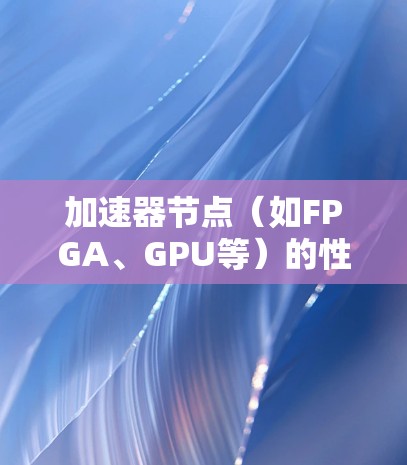 加速器节点(如FPGA、GPU等)的性能检测是确保加速器正常运行、避免性能瓶颈和故障的重要任务。以下是一些常见的加速器性能检测方法和关键指标 加速器节点(如FPGA、GPU等)的性能检测是确保加速器正常运行、避免性能瓶颈和故障的重要任务。以下是一些常见的加速器性能检测方法和关键指标