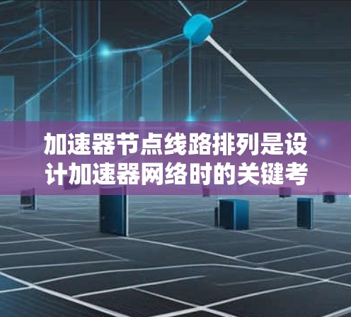 加速器节点线路排列是设计加速器网络时的关键考量因素之一。以下是对加速器节点线路排列的详细分析和总结 加速器节点线路排列是设计加速器网络时的关键考量因素之一。以下是对加速器节点线路排列的详细分析和总结