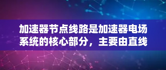 加速器节点线路是加速器电场系统的核心部分，主要由直线电感器和直线电容组成，负责电压调制、电能追踪、磁场稳定性控制等关键功能。以下是对加速器节点线路的详细分析