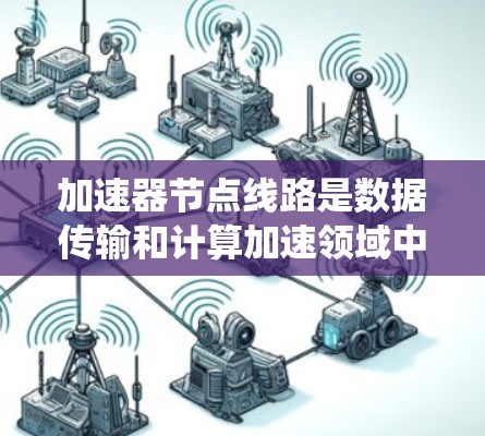 加速器节点线路是数据传输和计算加速领域中的关键组成部分,常用于数据中心、云计算、存储系统和高性能计算(HPC)环境中。以下是关于加速器节点线路的一些常见类型和设计 加速器节点线路是数据传输和计算加速领域中的关键组成部分,常用于数据中心、云计算、存储系统和高性能计算(HPC)环境中。以下是关于加速器节点线路的一些常见类型和设计
