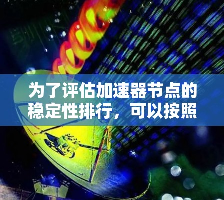 为了评估加速器节点的稳定性排行，可以按照以下步骤进行