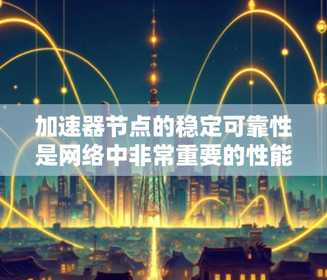 加速器节点的稳定可靠性是网络中非常重要的性能指标，尤其是在数据传输和网络加速场景中。以下是一些关键因素和方法，确保加速器节点的稳定性和可靠性