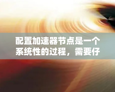配置加速器节点是一个系统性的过程,需要仔细执行每一步以确保顺利运行。以下是分步骤的指南 配置加速器节点是一个系统性的过程,需要仔细执行每一步以确保顺利运行。以下是分步骤的指南