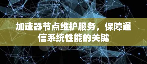 加速器节点维护服务，保障通信系统性能的关键