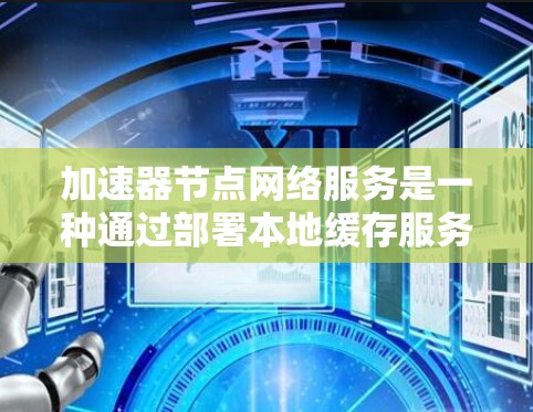 加速器节点网络服务是一种通过部署本地缓存服务器来优化网络性能的技术,主要用于加速内容分发、减少延迟和提高吞吐量。以下是对加速器节点网络服务的详细分析和总结 加速器节点网络服务是一种通过部署本地缓存服务器来优化网络性能的技术,主要用于加速内容分发、减少延迟和提高吞吐量。以下是对加速器节点网络服务的详细分析和总结