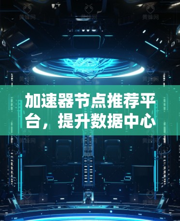 加速器节点推荐平台,提升数据中心网络性能的关键技术 加速器节点推荐平台,提升数据中心网络性能的关键技术