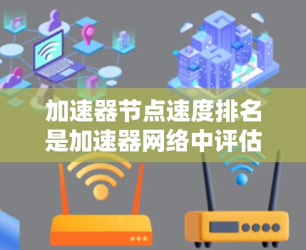 加速器节点速度排名是加速器网络中评估节点性能的重要指标，用于优化网络性能和提高数据处理效率。以下是对加速器节点速度排名的详细分析