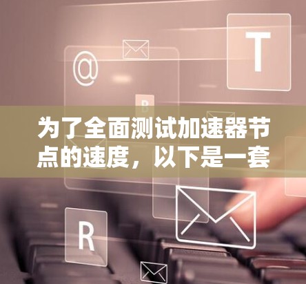 为了全面测试加速器节点的速度,以下是一套详细的测试计划,涵盖了各个关键因素 为了全面测试加速器节点的速度,以下是一套详细的测试计划,涵盖了各个关键因素